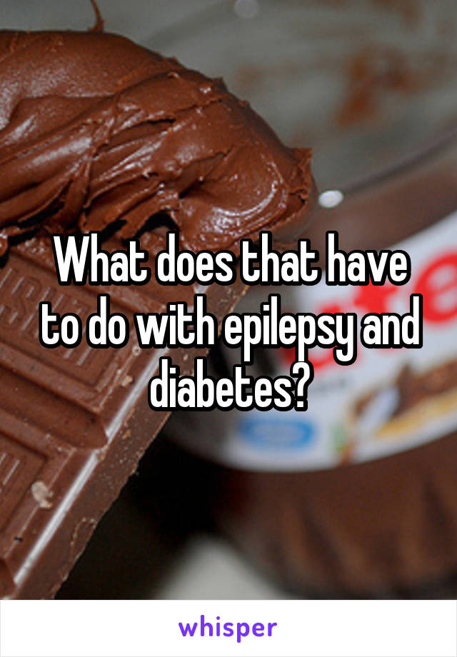 What does that have to do with epilepsy and diabetes?