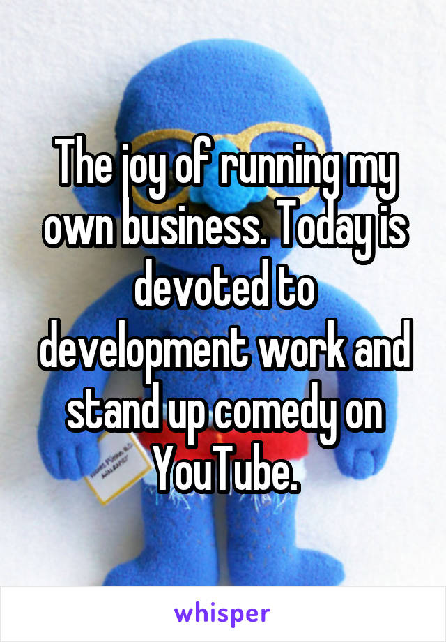 The joy of running my own business. Today is devoted to development work and stand up comedy on YouTube.