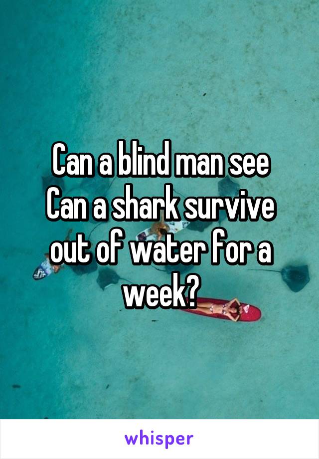 Can a blind man see
Can a shark survive out of water for a week?