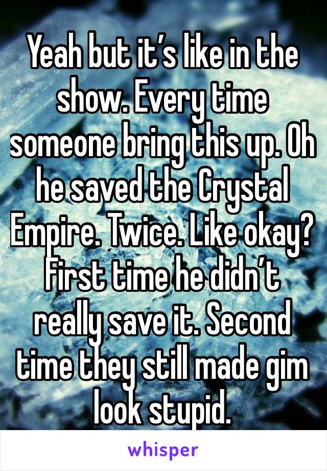 Yeah but it’s like in the show. Every time someone bring this up. Oh he saved the Crystal Empire. Twice. Like okay? First time he didn’t really save it. Second time they still made gim look stupid. 