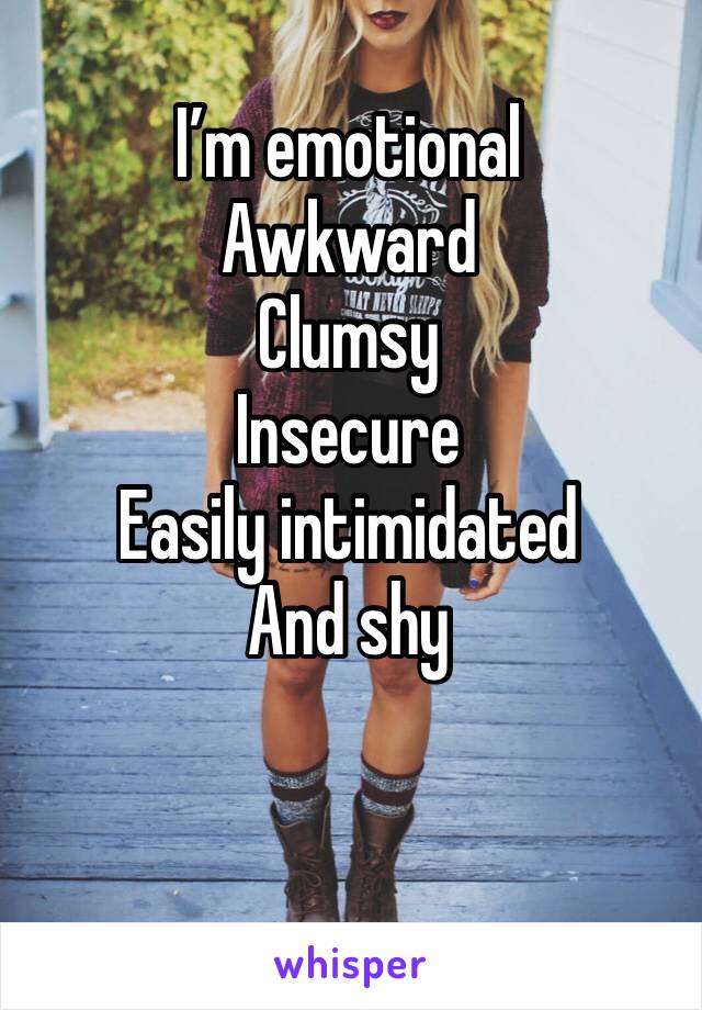 I’m emotional
Awkward
Clumsy
Insecure
Easily intimidated
And shy
