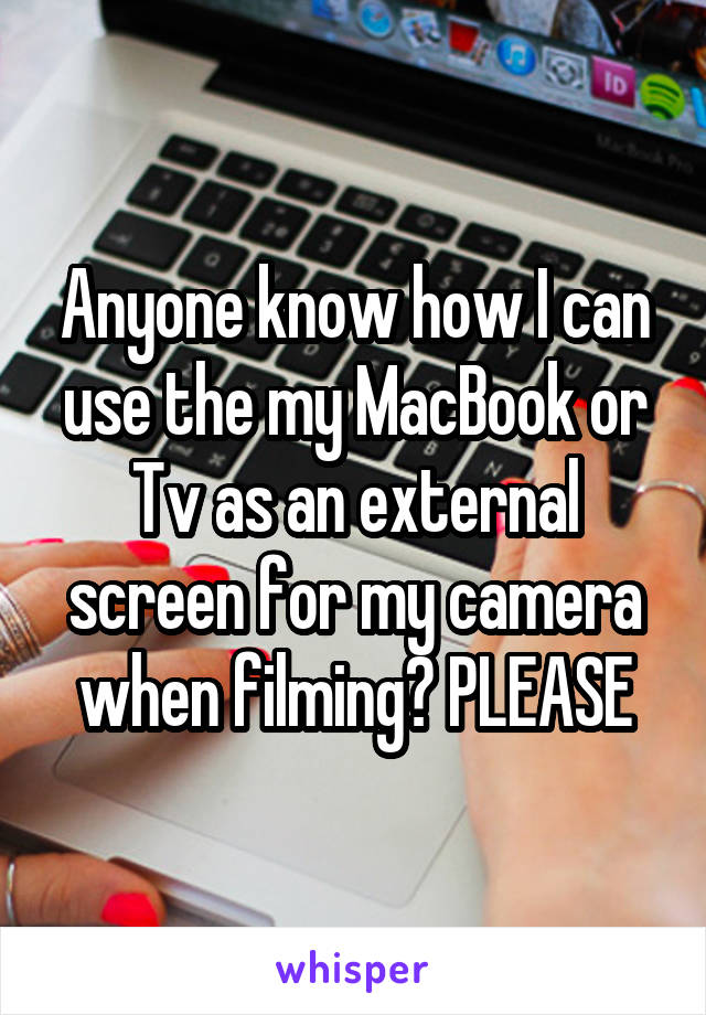 Anyone know how I can use the my MacBook or Tv as an external screen for my camera when filming? PLEASE
