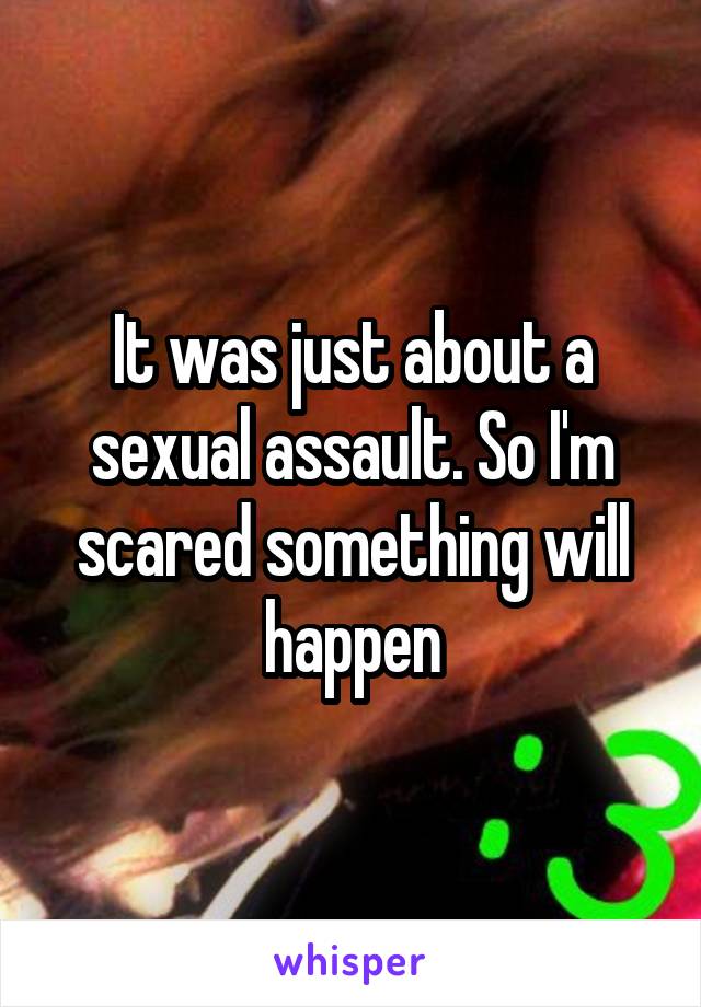 It was just about a sexual assault. So I'm scared something will happen
