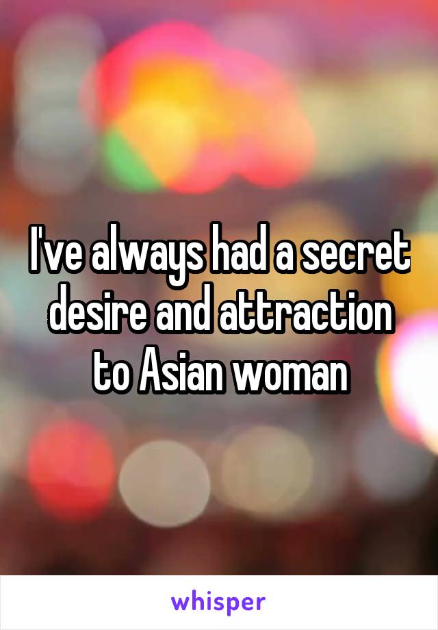 I've always had a secret desire and attraction to Asian woman