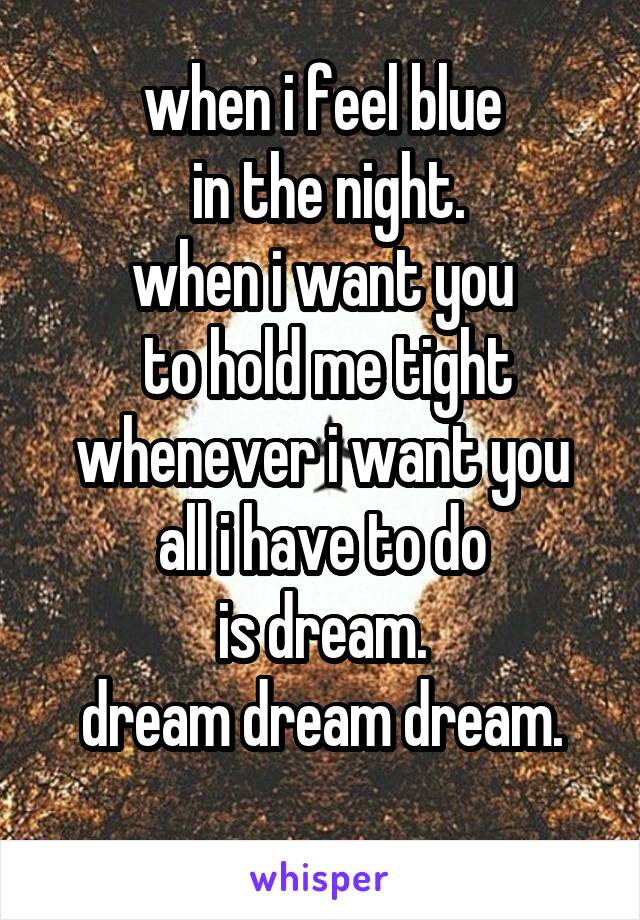 when i feel blue
 in the night.
when i want you
 to hold me tight
whenever i want you all i have to do
is dream.
dream dream dream.
