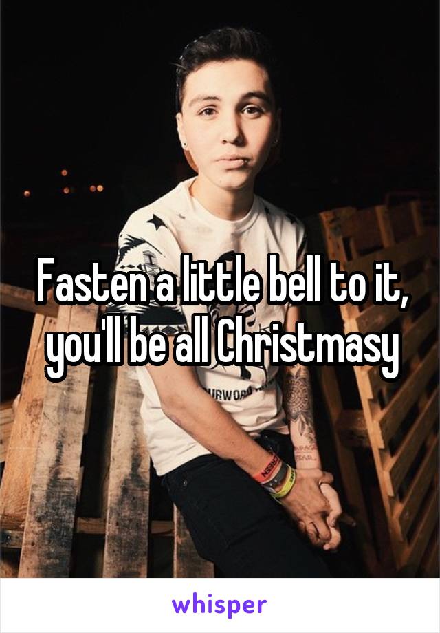 Fasten a little bell to it, you'll be all Christmasy