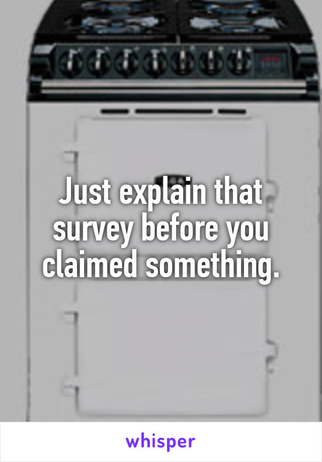 Just explain that survey before you claimed something.