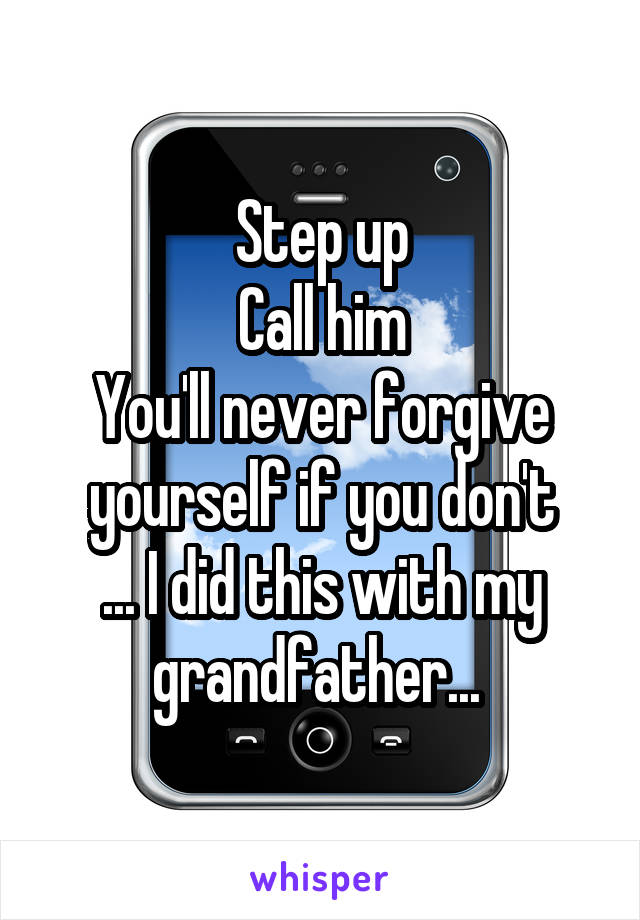 Step up
Call him
You'll never forgive yourself if you don't
... I did this with my grandfather... 
