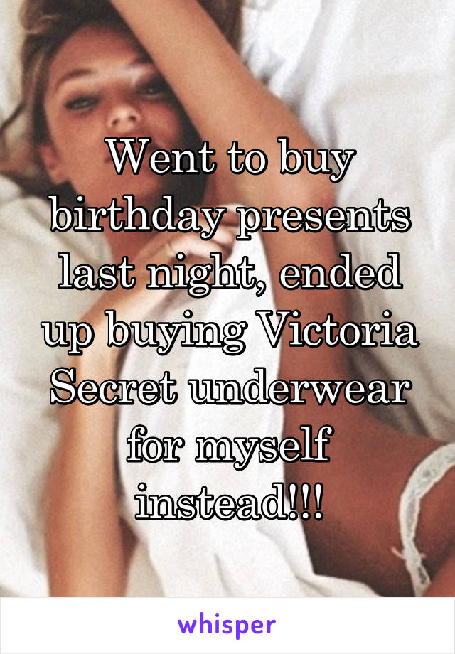Went to buy birthday presents last night, ended up buying Victoria Secret underwear for myself instead!!!