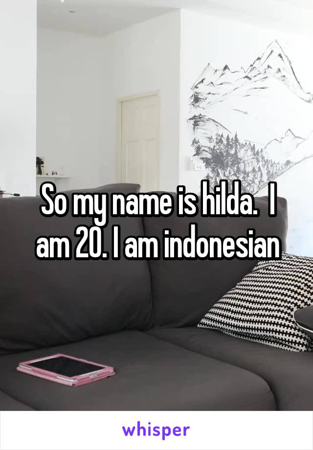 So my name is hilda.  I am 20. I am indonesian
