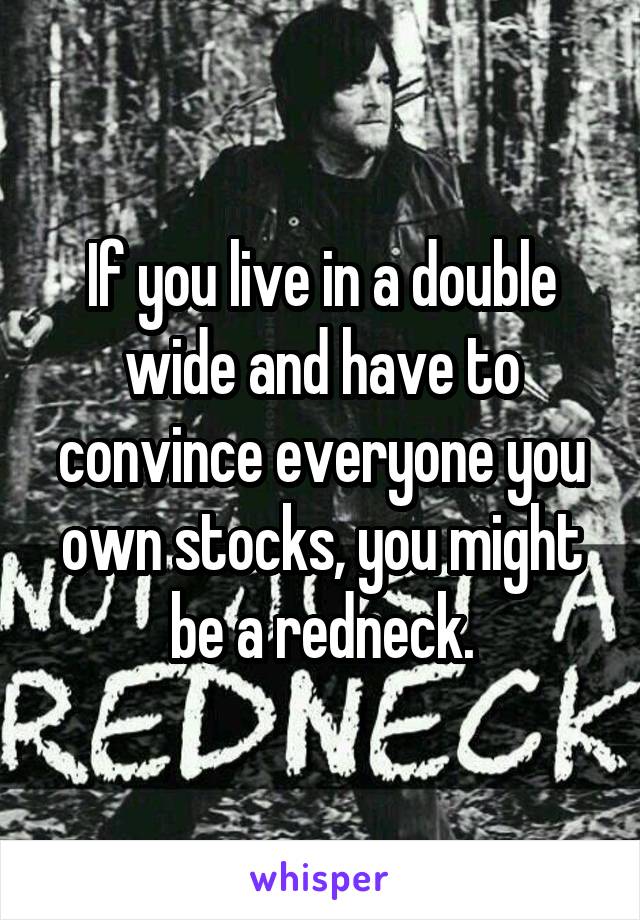 If you live in a double wide and have to convince everyone you own stocks, you might be a redneck.