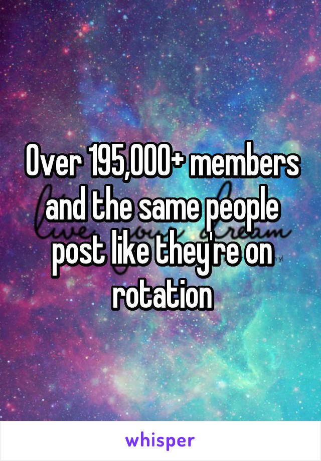 Over 195,000+ members and the same people post like they're on rotation