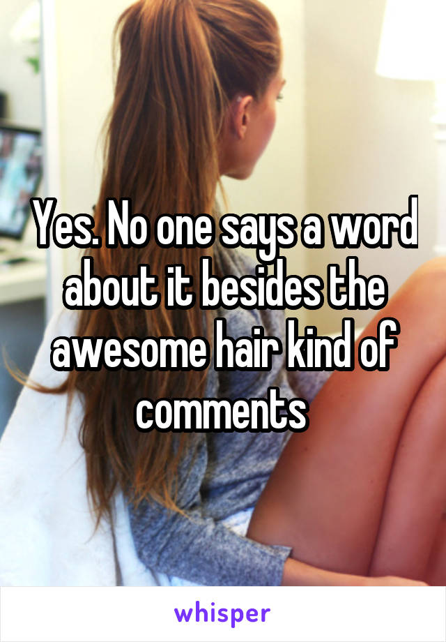 Yes. No one says a word about it besides the awesome hair kind of comments 