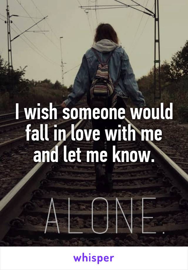 I wish someone would fall in love with me and let me know.