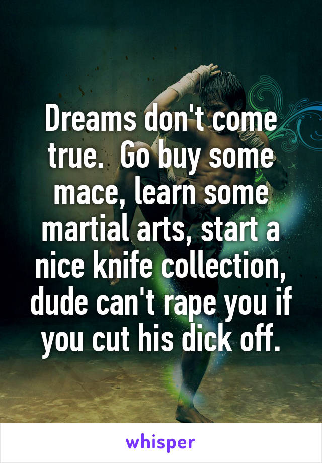 Dreams don't come true.  Go buy some mace, learn some martial arts, start a nice knife collection, dude can't rape you if you cut his dick off.