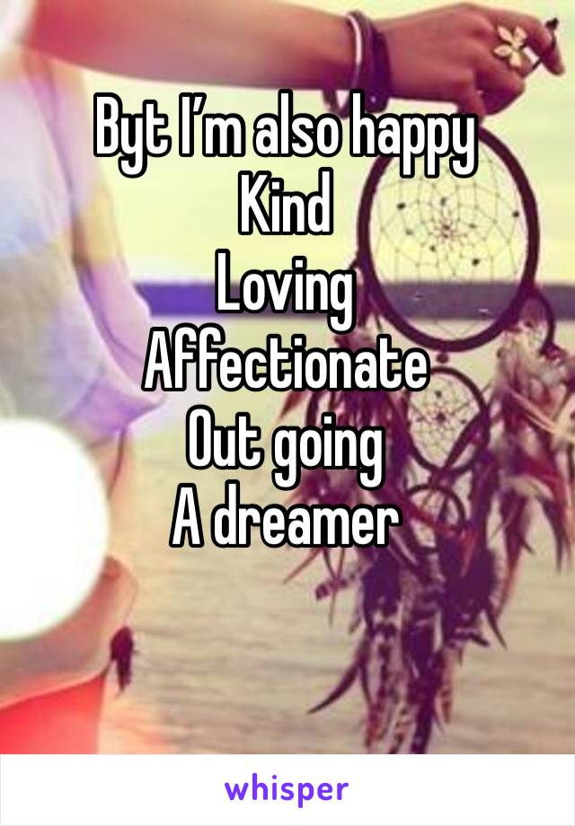 Byt I’m also happy
Kind
Loving
Affectionate
Out going
A dreamer