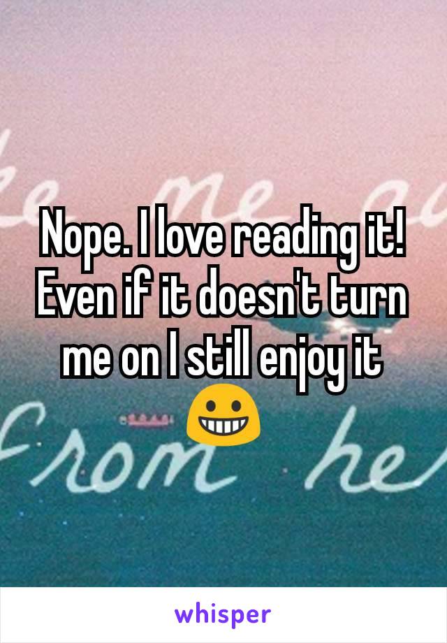 Nope. I love reading it! Even if it doesn't turn me on I still enjoy it 😀