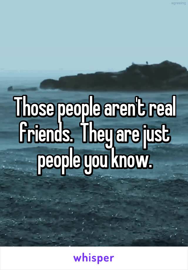 Those people aren't real friends.  They are just people you know.