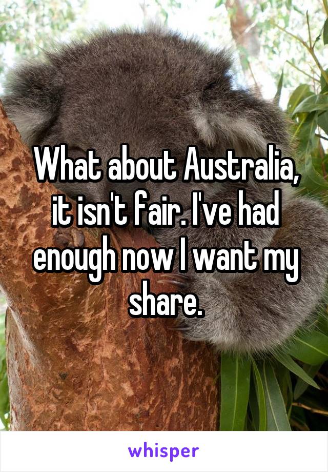 What about Australia, it isn't fair. I've had enough now I want my share.