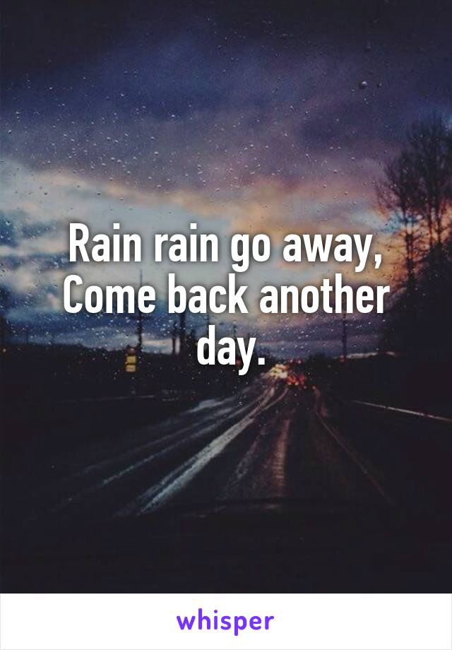 Rain rain go away,
Come back another
 day.
