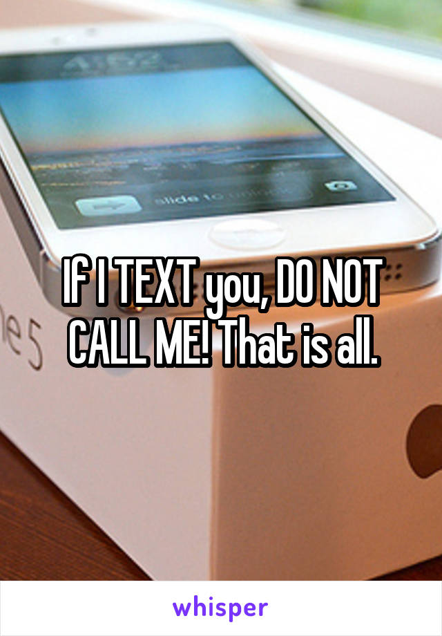 If I TEXT you, DO NOT CALL ME! That is all.