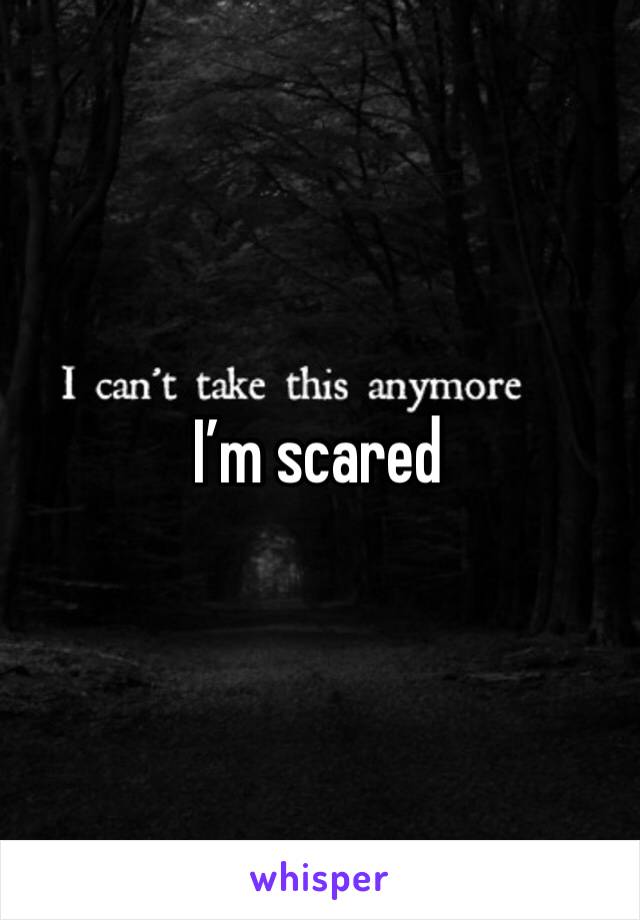 I’m scared 