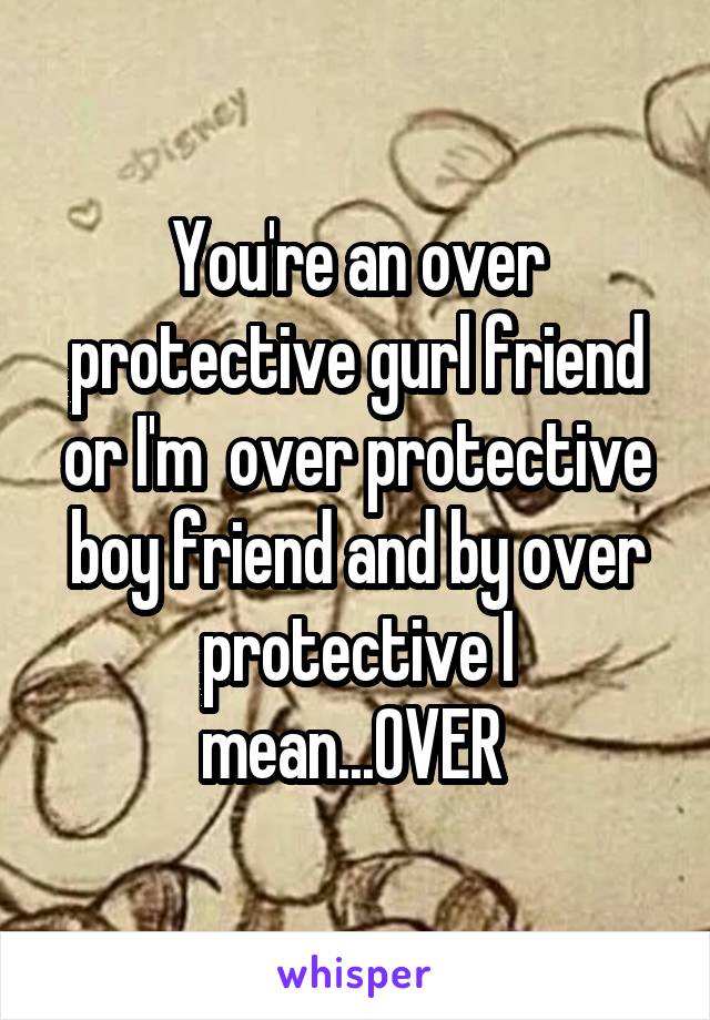 You're an over protective gurl friend or I'm  over protective boy friend and by over protective I mean...OVER 