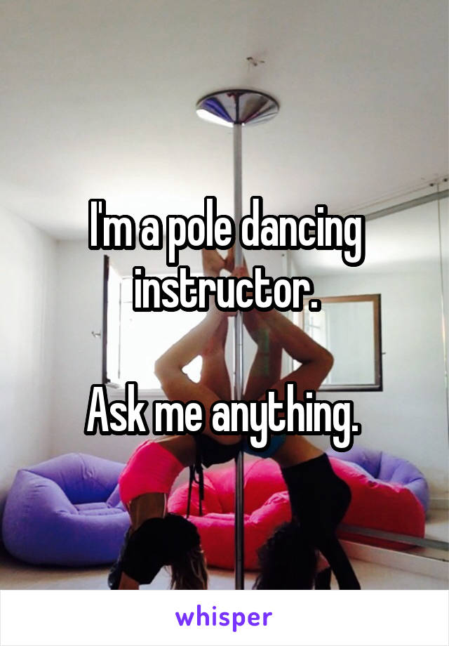I'm a pole dancing instructor.

Ask me anything. 