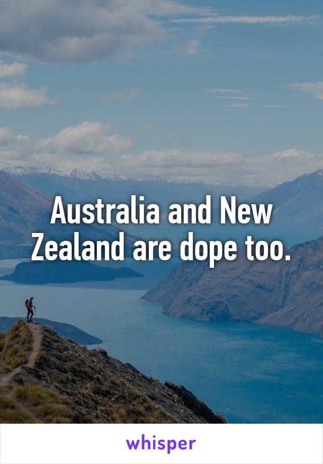 Australia and New Zealand are dope too.