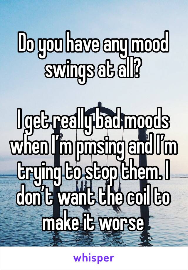 Do you have any mood swings at all?

I get really bad moods when I’m pmsing and I’m trying to stop them. I don’t want the coil to make it worse 