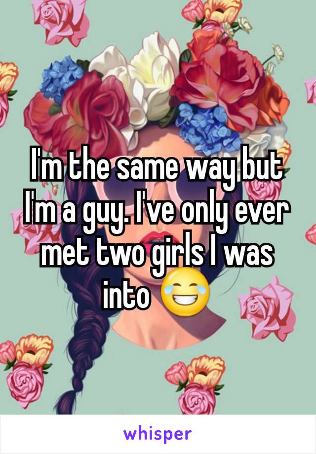 I'm the same way but I'm a guy. I've only ever met two girls I was into 😂