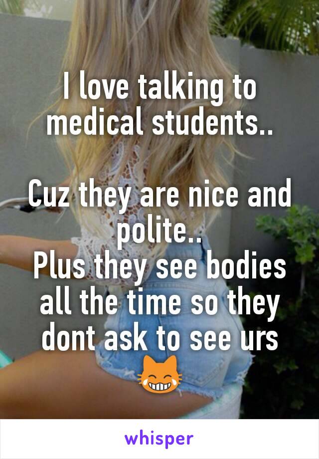 I love talking to medical students..

Cuz they are nice and polite..
Plus they see bodies all the time so they dont ask to see urs
😹