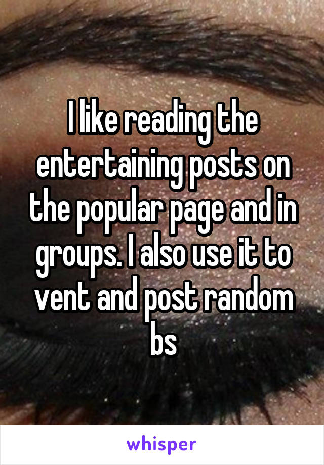 I like reading the entertaining posts on the popular page and in groups. I also use it to vent and post random bs