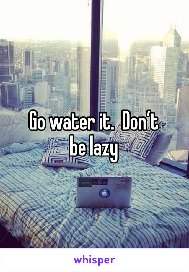 Go water it.  Don’t be lazy 