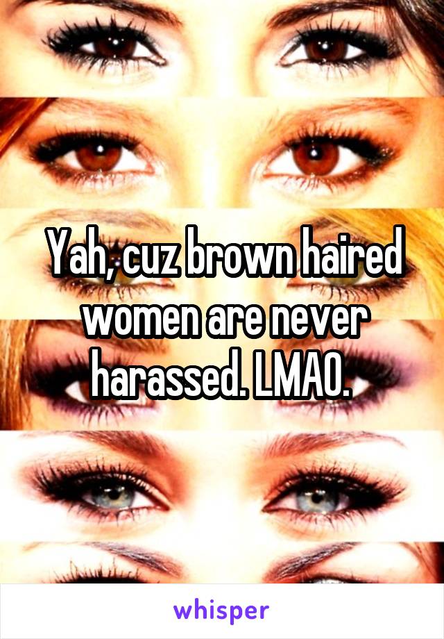 Yah, cuz brown haired women are never harassed. LMAO. 