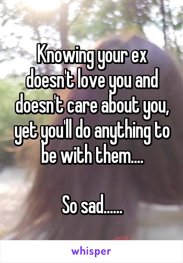Knowing your ex doesn't love you and doesn't care about you, yet you'll do anything to be with them....

So sad......