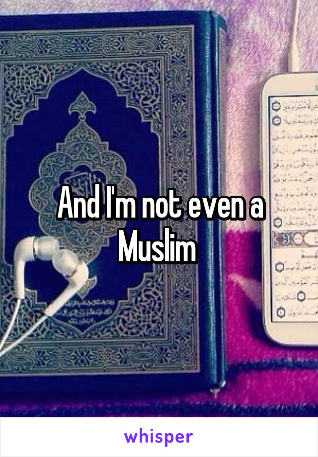 And I'm not even a Muslim 