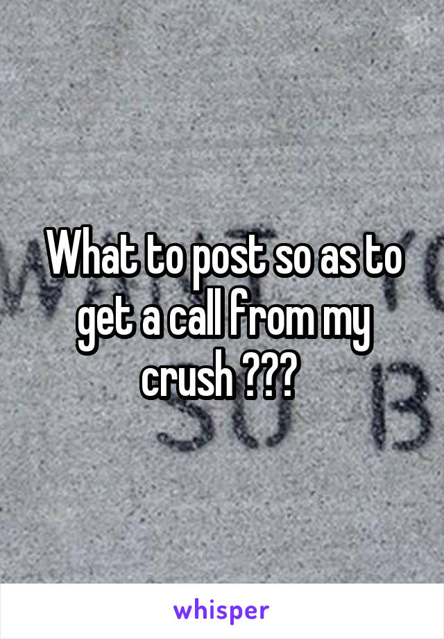 What to post so as to get a call from my crush ??? 