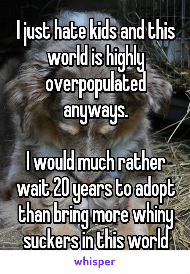 I just hate kids and this world is highly overpopulated anyways.

I would much rather wait 20 years to adopt than bring more whiny suckers in this world