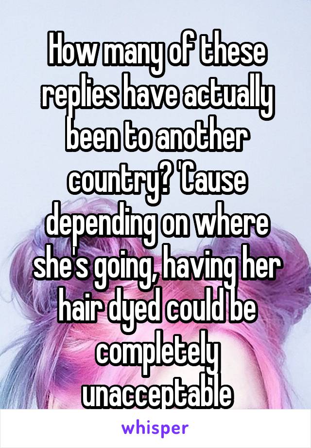 How many of these replies have actually been to another country? 'Cause depending on where she's going, having her hair dyed could be completely unacceptable