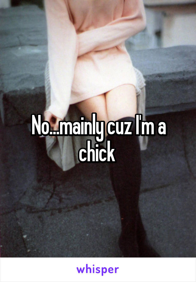 No...mainly cuz I'm a chick 