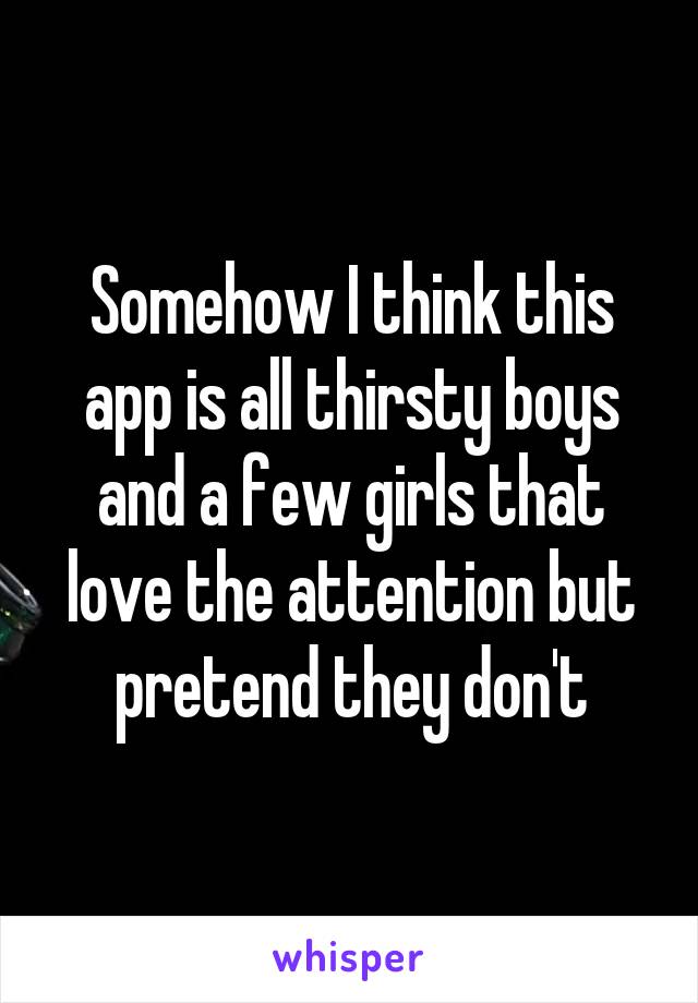 Somehow I think this app is all thirsty boys and a few girls that love the attention but pretend they don't