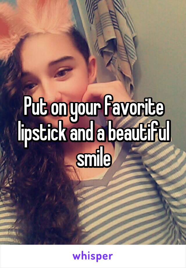 Put on your favorite lipstick and a beautiful smile