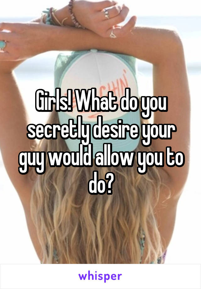 Girls! What do you secretly desire your guy would allow you to do?