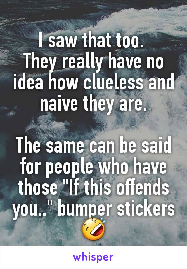 I saw that too. 
They really have no idea how clueless and naive they are.

The same can be said for people who have those "If this offends you.." bumper stickers 🤣