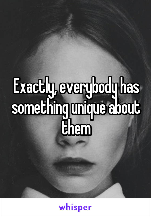 Exactly, everybody has something unique about them