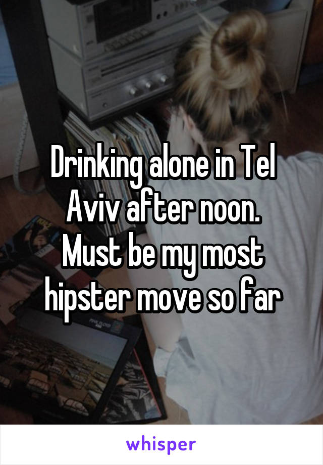 Drinking alone in Tel Aviv after noon.
Must be my most hipster move so far