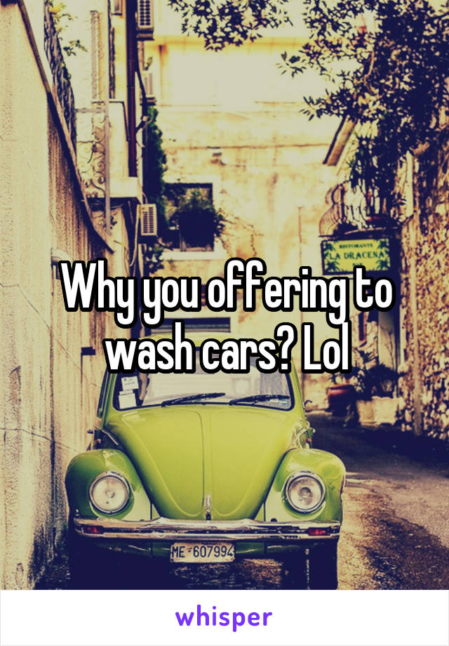 Why you offering to wash cars? Lol