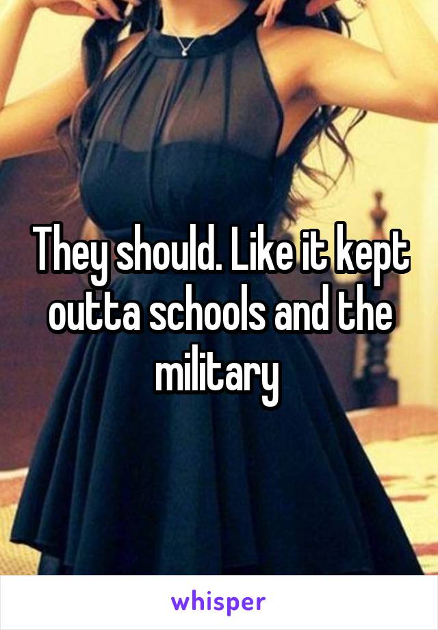 They should. Like it kept outta schools and the military 
