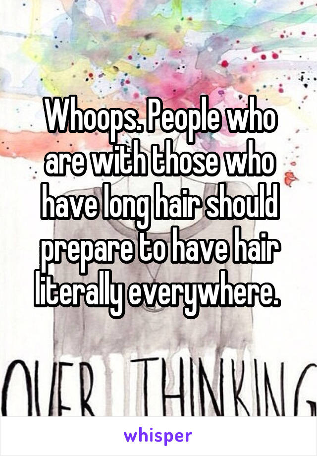 Whoops. People who are with those who have long hair should prepare to have hair literally everywhere. 
